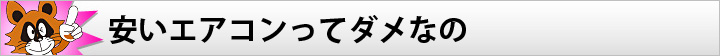 安いエアコンってダメなの